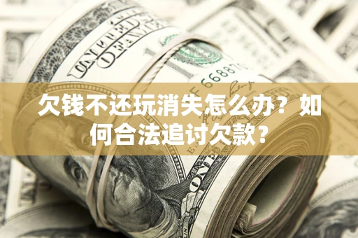 济南欠钱不还玩消失怎么办？如何合法追讨欠款？