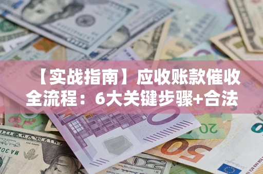 济南【实战指南】应收账款催收全流程：6大关键步骤+合法回款技巧
