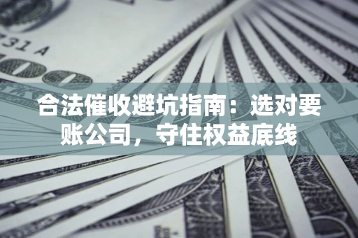 济南合法催收避坑指南：选对要账公司，守住权益底线
