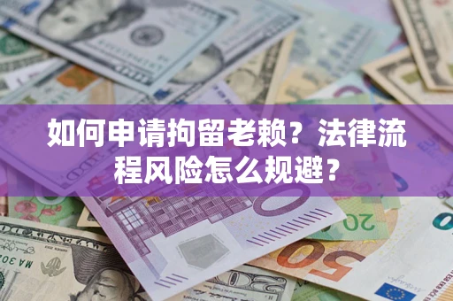 济南如何申请拘留老赖？法律流程风险怎么规避？