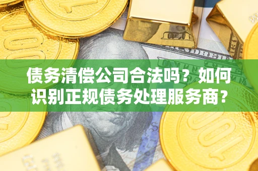 济南债务清偿公司合法吗？如何识别正规债务处理服务商？