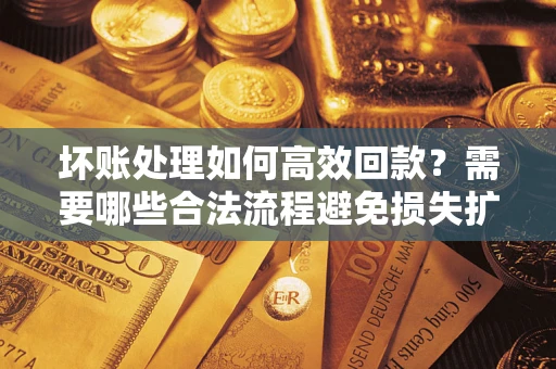 济南坏账处理如何高效回款？需要哪些合法流程避免损失扩大？