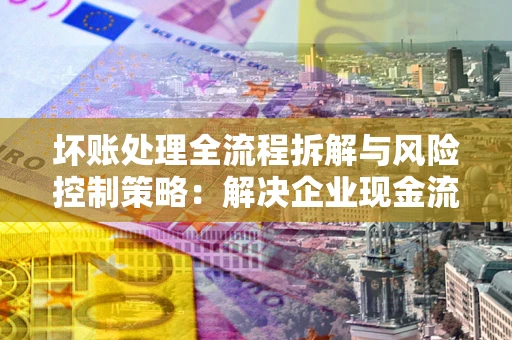济南坏账处理全流程拆解与风险控制策略：解决企业现金流顽疾的实战指南