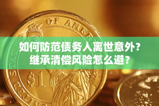 济南如何防范债务人离世意外？继承清偿风险怎么避？