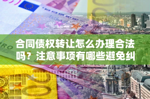 济南合同债权转让怎么办理合法吗？注意事项有哪些避免纠纷？