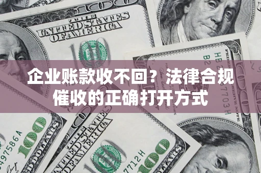 济南企业账款收不回？法律合规催收的正确打开方式