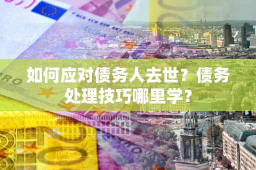济南如何应对债务人去世？债务处理技巧哪里学？