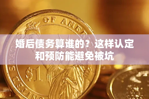 济南婚后债务算谁的？这样认定和预防能避免被坑