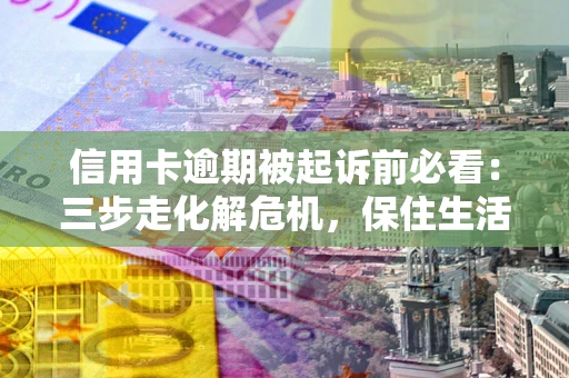 济南信用卡逾期被起诉前必看：三步走化解危机，保住生活尊严