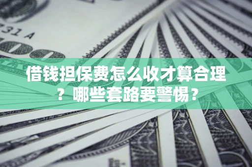 济南借钱担保费怎么收才算合理？哪些套路要警惕？
