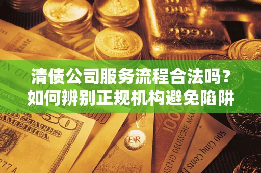 济南清债公司服务流程合法吗？如何辨别正规机构避免陷阱？