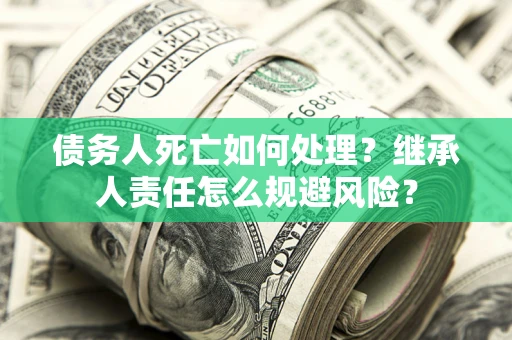 济南债务人死亡如何处理?继承人责任怎么规避风险? 济南债务人死亡如何处理?继承人责任怎么规避风险?