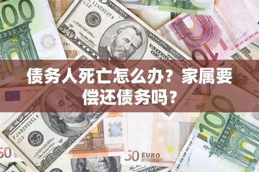 济南债务人死亡怎么办？家属要偿还债务吗？