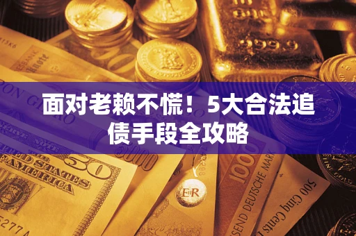 济南面对老赖不慌！5大合法追债手段全攻略