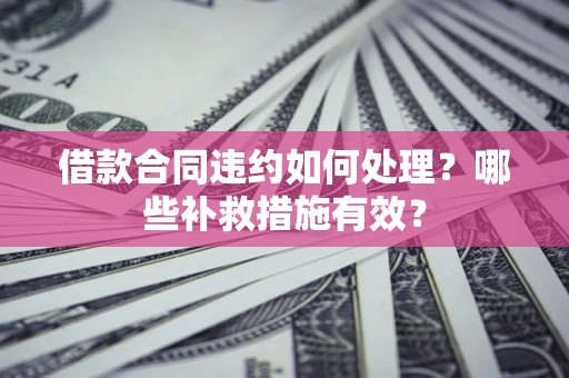 济南借款合同违约如何处理？哪些补救措施有效？