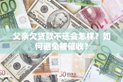 济南父亲欠贷款不还会怎样？如何避免被催收？