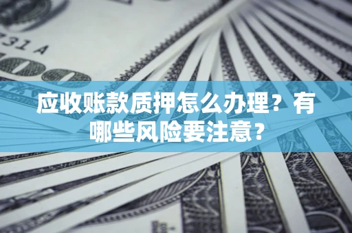 济南应收账款质押怎么办理？有哪些风险要注意？