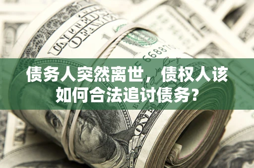 济南债务人突然离世，债权人该如何合法追讨债务？