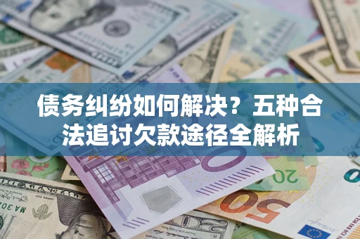 济南债务纠纷如何解决？五种合法追讨欠款途径全解析