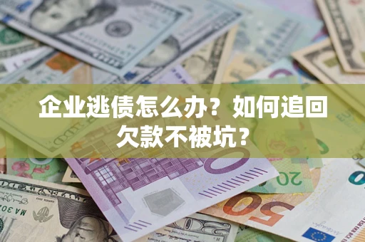 济南企业逃债怎么办？如何追回欠款不被坑？