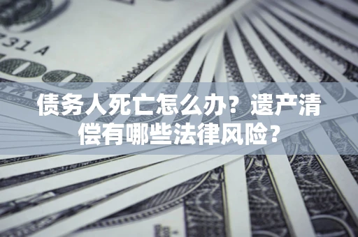 济南债务人死亡怎么办？遗产清偿有哪些法律风险？