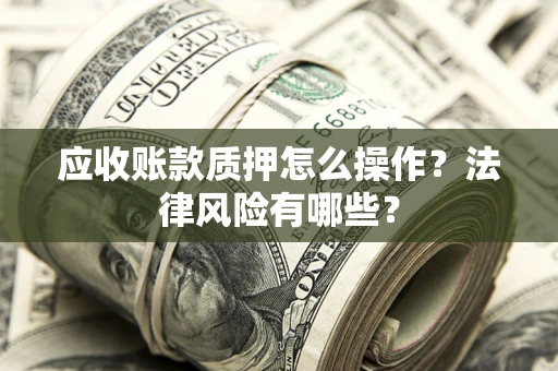 济南应收账款质押怎么操作？法律风险有哪些？