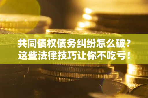 济南共同债权债务纠纷怎么破？这些法律技巧让你不吃亏！