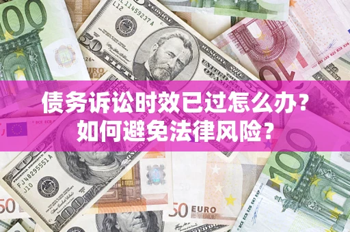 济南债务诉讼时效已过怎么办？如何避免法律风险？