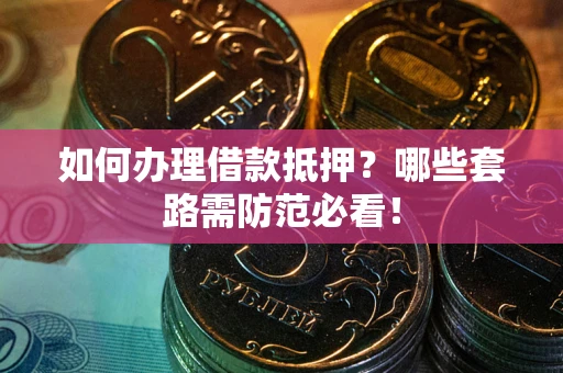 济南如何办理借款抵押？哪些套路需防范必看！