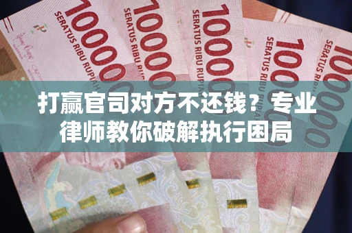 济南打赢官司对方不还钱？专业律师教你破解执行困局