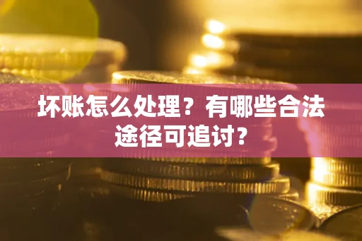 济南坏账怎么处理？有哪些合法途径可追讨？