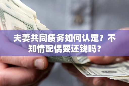 济南夫妻共同债务如何认定？不知情配偶要还钱吗？