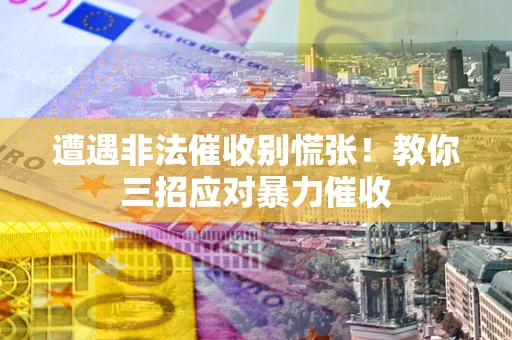济南遭遇非法催收别慌张！教你三招应对暴力催收