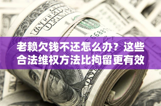 济南老赖欠钱不还怎么办？这些合法维权方法比拘留更有效