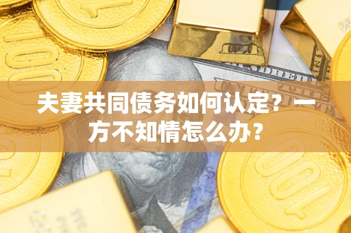 济南夫妻共同债务如何认定？一方不知情怎么办？