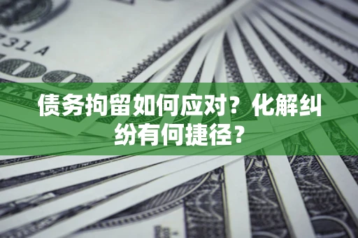 济南债务拘留如何应对？化解纠纷有何捷径？