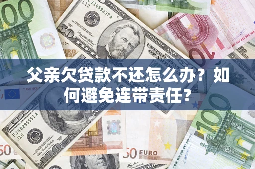 济南父亲欠贷款不还怎么办？如何避免连带责任？