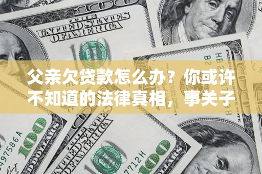 济南父亲欠贷款怎么办？你或许不知道的法律真相，事关子女未来