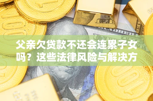 济南父亲欠贷款不还会连累子女吗？这些法律风险与解决方法要早知道！