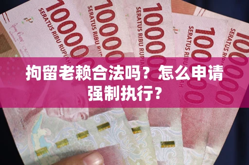 济南拘留老赖合法吗？怎么申请强制执行？