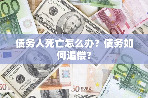 济南债务人死亡怎么办？债务如何追偿？