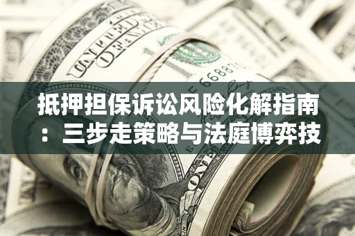 济南抵押担保诉讼风险化解指南：三步走策略与法庭博弈技巧