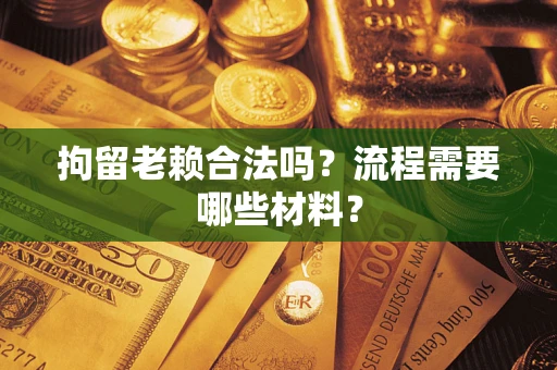 济南拘留老赖合法吗？流程需要哪些材料？