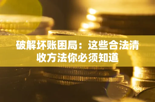 济南破解坏账困局：这些合法清收方法你必须知道