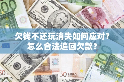 济南欠钱不还玩消失如何应对？怎么合法追回欠款？