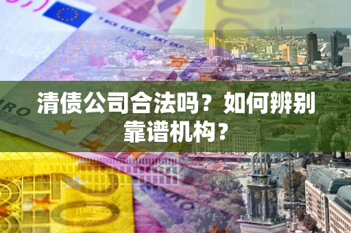济南清债公司合法吗？如何辨别靠谱机构？