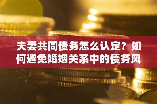 济南夫妻共同债务怎么认定？如何避免婚姻关系中的债务风险？
