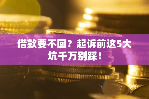 济南借款要不回？起诉前这5大坑千万别踩！