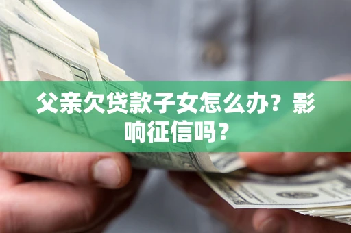 济南父亲欠贷款子女怎么办？影响征信吗？