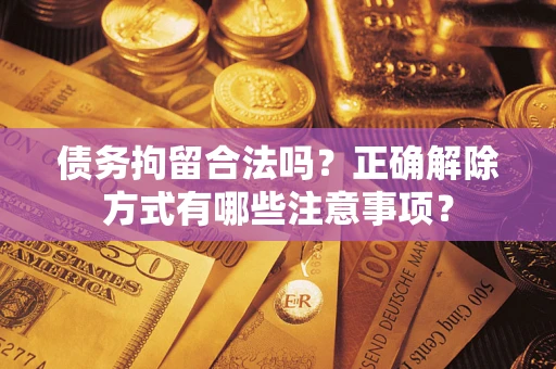 济南债务拘留合法吗？正确解除方式有哪些注意事项？